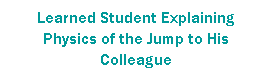 Text Box: Learned Student Explaining Physics of the Jump to His Colleague
